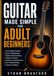 Guitar Made Simple for Adult Beginners: The Complete Guide to Mastering the Fundamentals, Chords and Strumming, Tablature, Practice Routines, Instrument Care, and Troubleshooting Common Problems