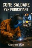 COME SALDARE PER PRINCIPIANTI: Tecniche essenziali per stick, MIG e TIG