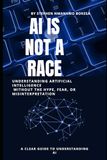 AI Is Not a Race: Understanding Artificial Intelligence Without the Hype, Fear, or Misinterpretation