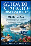 Guida Princess Cruises Guida di viaggio 2026-2027: Un Manuale Completo Per Il Viaggiatore Su Crociere Globali, Porti, Esperienze E Pianificazione Delle Crociere