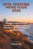 ROTA VICENTINA HIKING GUIDE 2026: Portugal's Coastal Trail from Alentejo to the Algarve and Stage Planning for the Fishermen's Trail and Historical Way