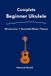 Complete Bol Complete Beginner Ukulele 30 Easy Ukulele pieces and Essential chords