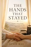 The Hands That Stayed: A Daughter's Journey Through Caregiving, Loss, and the Love That Never Leaves