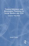 Trauma-Informed Routledge Trauma-Informed and Restorative Teaching in Social Studies and ELA: Lessons that Heal