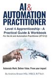 AI & Automation Practitioner: Level 4 Apprenticeship - A Practical Guide & Workbook for the AI and Automation Practitioner (ST1512)