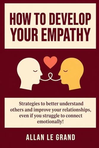 HOW TO DEVELOP YOUR EMPATHY: Strategies to better understand others and improve your relationships, even if you struggle to connect emotionally!