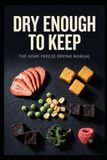 Dry Enough to Keep: The Home Freeze Drying Manual