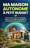 MA MAISON AUTONOME À PETIT BUDGET: Économiser l’eau et l’énergie, mieux se chauffer et gagner en autonomie sans gros travaux