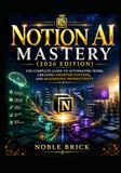Notion AI Mastery (2026 Edition): The Complete Guide to Automating Work, Creating Smarter Systems, and Maximizing Productivity