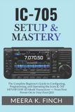 IC-705 Icom IC-705 Setup & Mastery: The Complete Beginner's Guide to Configuring, Programming, and Operating the Icom IC-705 HF/VHF/UHF All-Mode Transceiver — From First Power-On to Your First QSO