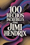 100 Jimi Hendrix 100 Hechos Increíbles Sobre Jimi Hendrix: Todo lo que no sabías del hombre que reescribió la música