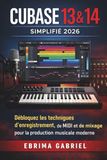 CUBASE 13 & 14 SIMPLIFIÉ 2026: Débloquez les techniques d'enregistrement et de mixage pour la production musicale moderne