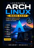 Learning Arch Linux Made Easy: A Beginner's Guide to Installing, Configuring, and Maintaining a Modern Linux System