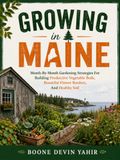 GROWING IN MAINE: Month-By-Month Gardening Strategies For Building Productive Vegetable Beds, Beautiful Flower Borders, And Healthy Soil