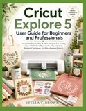 CRICUT EXPLORE 5 USER GUIDE FOR BEGINNERS AND PROFESSIONALS