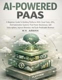 AI-Powered PaaS: A Beginner Guide To Building Platforms With Cloud Tools, APIs, And Automation Systems That Power Businesses, Sell Subscriptions, Improve Retention, And Scale Predictable Revenue: 3