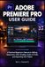 ADOBE PREMIERE PRO USER GUIDE: A Practical Beginner's Manual to Editing, Sequences, Color Grading, Audio, AI Tools, and Exporting Your Videos