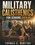 Military Calisthenics for Seniors over 60: Progressive Exercises to Build Lean Muscle, Strengthen Joints, Improve Posture, Enhance Stability, Increase Energy, and Support Functional Fitness