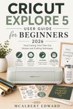 CRICUT EXPLORE 5 USER GUIDE FOR BEGINNERS 2026: Vinyl Cutting, Print Then Cut, Stickers and Crafting Techniques