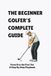 The Beginner Golfer's Complete Guide: From 0 to the First Tee, A Step to Step Playbook