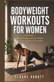 BODYWEIGHT WORKOUTS FOR WOMEN: Simple Routines to Lose Weight, Burn Fat, and Get Fit Anywhere