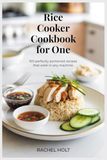 Rice Cooker Cookbook for One: 100 Perfectly Portioned Recipes That Work in Any Machine