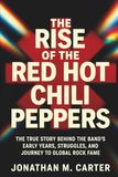 The Rise of the Red Hot Chili Peppers: The True Story Behind the Band’s Early Years, Struggles, and Journey to Global Rock Fame