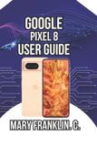 Google Pixel 8 Series Complete Guide: Pixel 8, 8 Pro & 8a- Google Pixel 8 User Guide