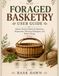 Foraged basketry user guide: Master Natural Material Gathering, Preparation, Weaving Techniques, and Basket Design
