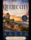 QUEBEC CITY: A Complete Travel Guide to Old-World Beauty, Vibrant Culture, and Unforgettable Experiences in Canada's Most Enchanting City