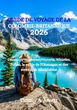 GUIDE BRITISH COLUMBIA TRAVEL GUIDE 2026: Discover Vancouver, Victoria, Whistler, Tofino, the Okanagan Valley, and Unforgettable Adventures