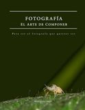 Fotografía - El Arte de Componer: Para ser el fotógrafo que quieres ser