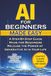 AI for Beginners Made Easy: A Step-By-Step Guide Made for Beginners – Release the Power of Generative AI in Your Life