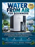 WATER FROM AIR: The Practical Guide to Atmospheric Water Generators, DIY Harvesting Systems, Dew and Fog Collection, Desiccants, Safe Water Treatment, and Off-Grid Solutions