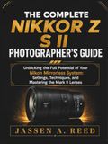 THE Nikon THE COMPLETE NIKKOR Z S II PHOTOGRAPHER'S GUIDE: Unlocking the Full Potential of Your Nikon Mirrorless System: Settings, Techniques, and Mastering the Mark II Lenses