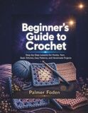 Beginner’s Guide to Crochet: Step-by-Step Lessons for Hooks, Yarn, Basic Stitches, Easy Patterns, and Handmade Projects
