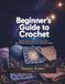 Beginner’s Guide to Crochet: Step-by-Step Lessons for Hooks, Yarn, Basic Stitches, Easy Patterns, and Handmade Projects