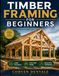 Timber Framing for Beginners: Learn the Basics, Plan Your Frame, and Build with Confidence