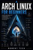 Arch Independently Published Arch Linux for Beginners: Master Linux Installation, Package Management, Customization, System Administration, and Performance Optimization