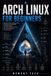 Arch Independently Published Arch Linux for Beginners: Master Linux Installation, Package Management, Customization, System Administration, and Performance Optimization