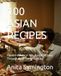 100 ASIAN RECIPES: Flavors of Asia: A 100- Recipe Journey Through Asian Home Cooking