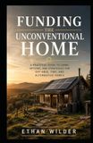 Funding the Unconventional Home: A Practical Guide to Financing, Insuring, and Valuing Off-Grid, Rural, Cabin, and Container Properties
