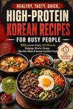 Healthy, Tasty, Quick, High-Protein Korean Recipes for Busy People: 100 Lower-Carb, 30-Minute Bulgogi, Bowls, Soups, One-Pan Meals & Korean Comfort Food