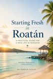 STARTING FRESH IN ROATÁN: The Ultimate Expat Guide to Living, Retiring, and Buying Property on Honduras' Caribbean Island