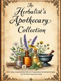 The Herbalist's Apothecary Collection: 501+ Easy, Step-by-Step Natural Preparations & Herbal Recipes for At-Home Natural Living