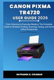 CANON PIXMA TR4720 USER GUIDE 2026: From Unboxing to Everyday Mastery: The Complete Guide to Wireless Printing, Scanning, Faxing, and Home Office Productivity
