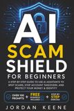 AI Scam Shield for Beginners: A Step by Step Guide to Use AI Assistants to Spot Scams, Stop Account Takeovers, and Protect Your Money & Identity