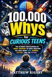 100,000 Whys for Curious Teens: The Ultimate Encyclopedia of Smart Answers to Every Question You Have About Life, Science, History, and the Future