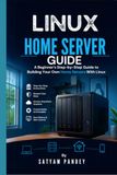 Linux Home Server Guide: A Beginner’s Step-by-Step Guide to Building Your Own Home Server With Linux