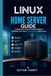 Linux Home Server Guide: A Beginner’s Step-by-Step Guide to Building Your Own Home Server With Linux